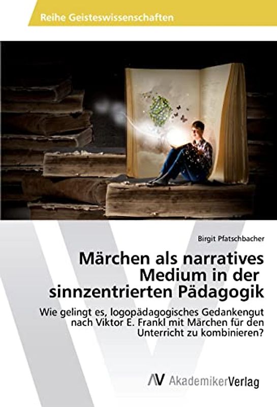 Märchen als narratives Medium in der sinnzentrierten Pädagogik: Wie gelingt es, logopädagogisches Gedankengut nach Viktor E. Frankl mit Märchen für den Unterricht zu kombinieren?
