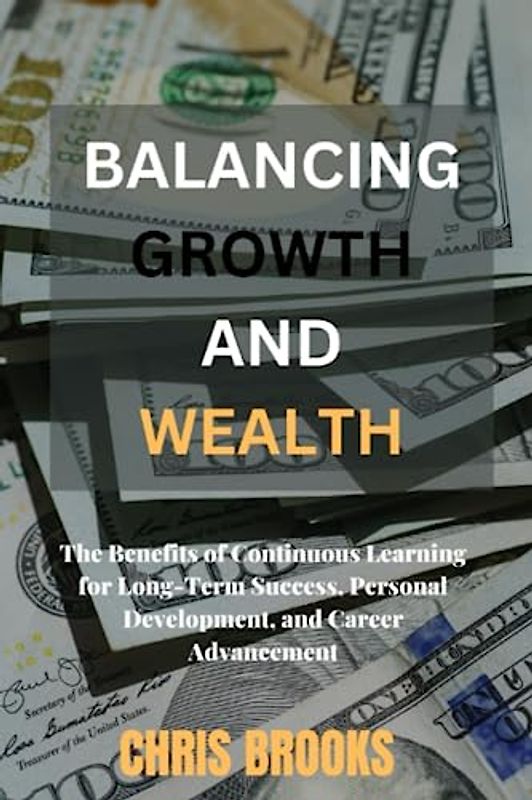 BALANCING GROWTH AND WEALTH: The Benefits of Continuous Learning for Long-Term Success, Personal Development, and Career Advancement