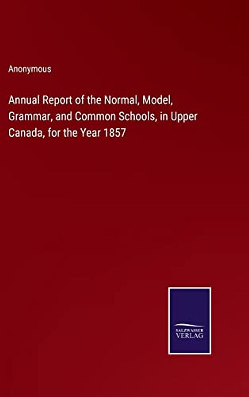 Annual Report of the Normal, Model, Grammar, and Common Schools, in Upper Canada, for the Year 1857