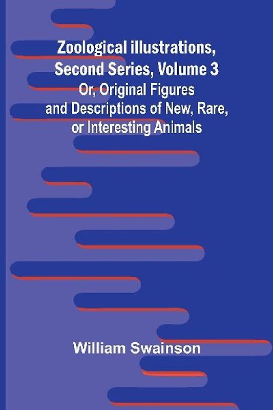 Zoological Illustrations, Second Series, Volume 3; Or, Original Figures and Descriptions of New, Rare, or Interesting Animals