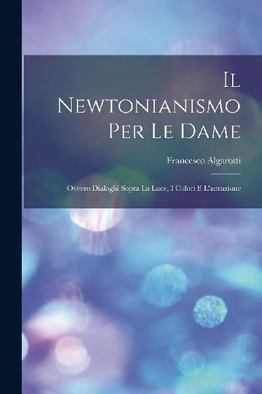 Il Newtonianismo Per Le Dame: Ovvero Dialoghi Sopra La Luce, I Colori E L'attrazione
