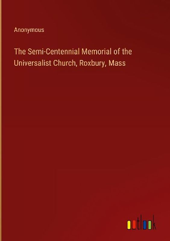 The Semi-Centennial Memorial of the Universalist Church, Roxbury, Mass