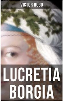 Lucretia Borgia: Ein fesselndes Drama des Autors von: Les Misérables / Die Elenden, Der Glöckner von Notre Dame, Maria Tudor, 1793 und mehr