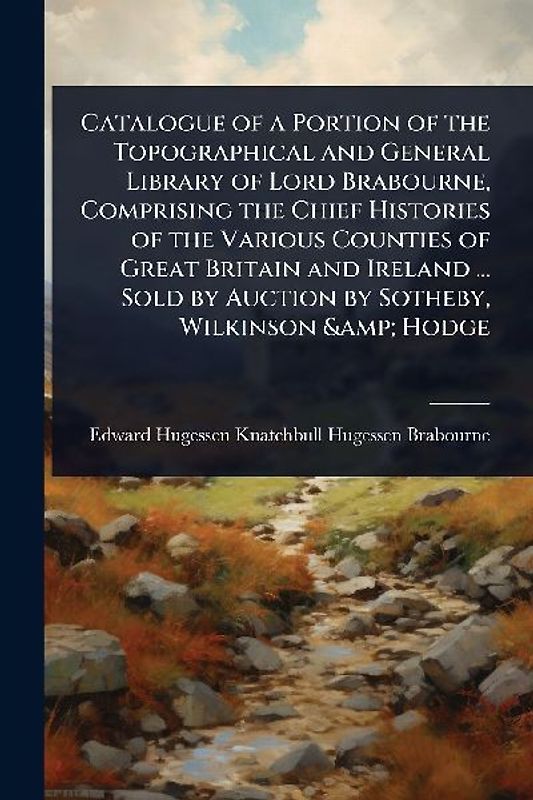 Catalogue of a Portion of the Topographical and General Library of Lord Brabourne, Comprising the Chief Histories of the Various Counties of Great Britain and Ireland ... Sold by Auction by Sotheby, Wilkinson & Hodge