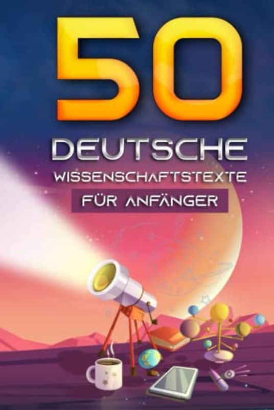 50 Deutsche Wissenschaftstexte für Anfänger: 250 Fragen und Antworten zu Physik, Astronomie, Chemie, Geologie, Geografie, Biologie, Psychologie, Mathematik, Informatik und Robotik