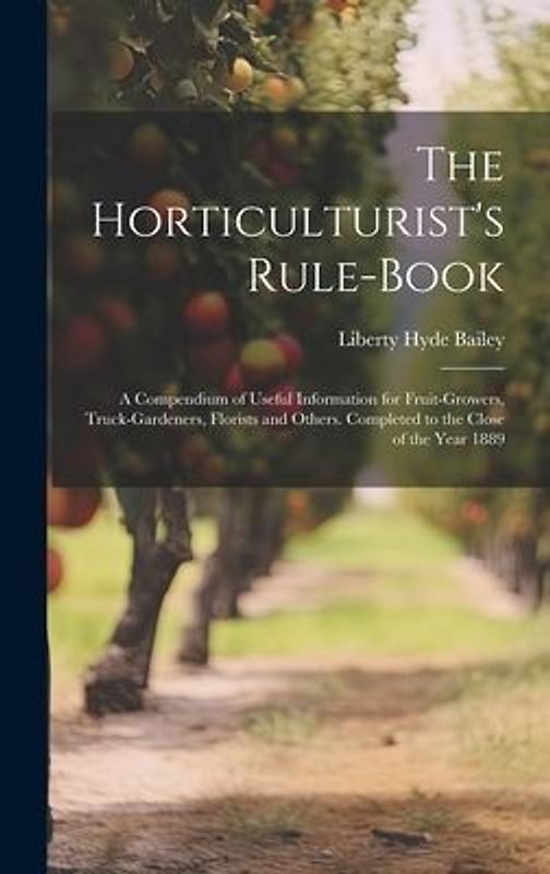 The Horticulturist's Rule-Book: A Compendium of Useful Information for Fruit-Growers, Truck-Gardeners, Florists and Others. Completed to the Close of