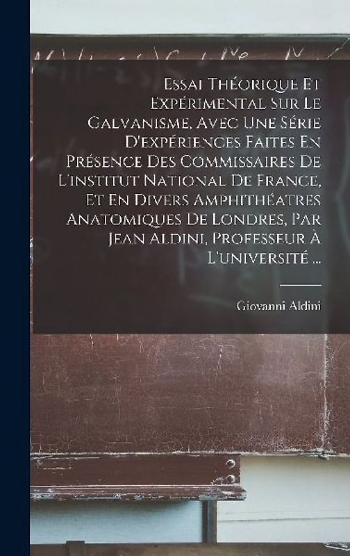 Essai Théorique Et Expérimental Sur Le Galvanisme, Avec Une Série D'expériences Faites En Présence Des Commissaires De L'institut National De France, Et En Divers Amphithéatres Anatomiques De Londres, Par Jean Aldini, Professeur À L'université ...