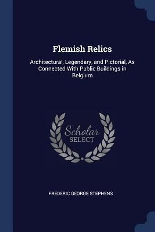 Flemish Relics: Architectural, Legendary, and Pictorial, As Connected With Public Buildings in Belgium