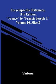 Encyclopaedia Britannica, 11th Edition, "France" to "Francis Joseph I." Volume 10, Slice 8