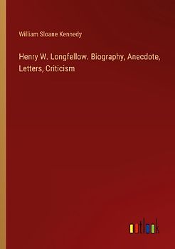 Henry W. Longfellow. Biography, Anecdote, Letters, Criticism