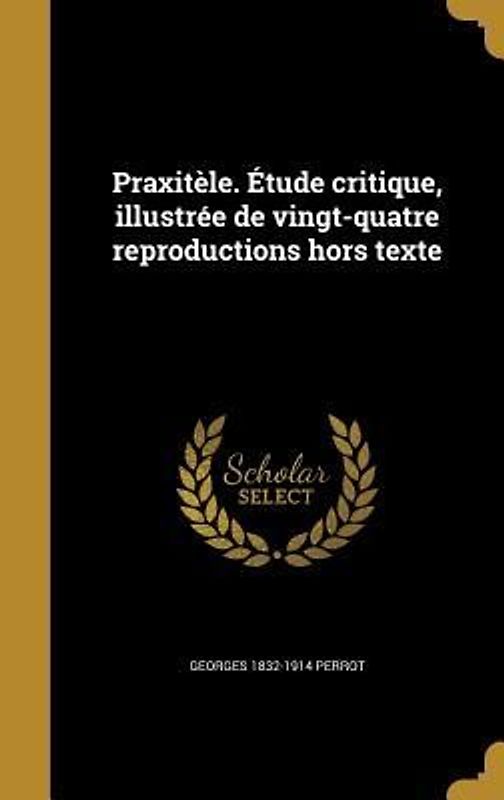 Praxitèle. Étude critique, illustrée de vingt-quatre reproductions hors texte