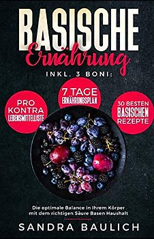 Basische Ernährung: Inkl. 3 Boni - Pro-Kontra-Lebensmittelliste - 7 Tage Ernährungsplan - 30 besten basischen Rezepte Die optimale Balance in Ihrem Körper mit dem richtigen Säure Basen Haushalt