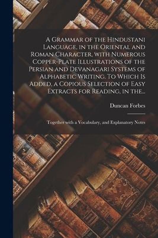 A Grammar of the Hindustani Language, in the Oriental and Roman Character, With Numerous Copper-plate Illustrations of the Persian and Devanagari Syst