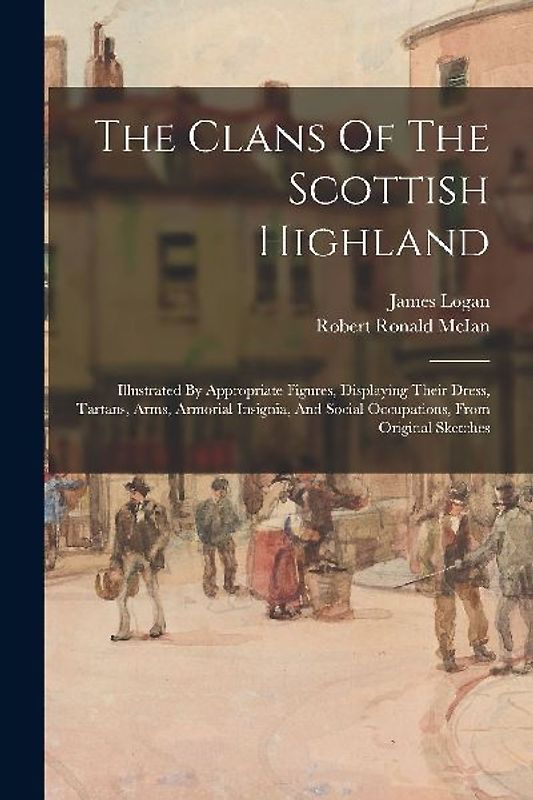 The Clans Of The Scottish Highland: Illustrated By Appropriate Figures, Displaying Their Dress, Tartans, Arms, Armorial Insignia, And Social Occupatio