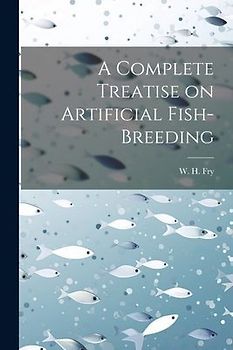 A Complete Treatise on Artificial Fish-Breeding