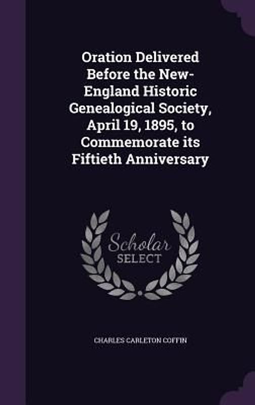 Oration Delivered Before the New-England Historic Genealogical Society, April 19, 1895, to Commemorate its Fiftieth Anniversary