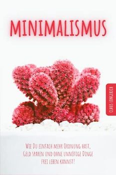 Minimalismus: Wie Du einfach mehr Ordnung hast, Geld sparen und ohne unnötige Dinge frei leben kannst!