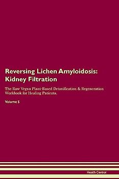 Reversing Lichen Amyloidosis: Kidney Filtration The Raw Vegan Plant-Based Detoxification & Regeneration Workbook for Healing Patients. Volume 5