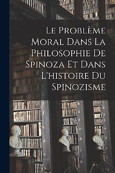 Le Problème Moral Dans La Philosophie De Spinoza Et Dans L'histoire Du Spinozisme