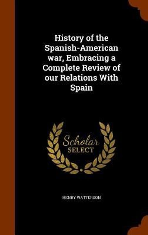 History of the Spanish-American war, Embracing a Complete Review of our Relations With Spain
