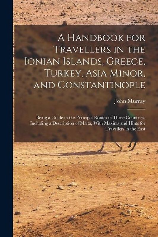A Handbook for Travellers in the Ionian Islands, Greece, Turkey, Asia Minor, and Constantinople: Being a Guide to the Principal Routes in Those Countr
