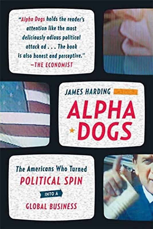 Alpha Dogs: The Americans Who Turned Political Spin Into a Global Business