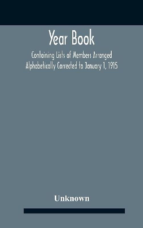 Year Book; Containing Lists Of Members Arranged Alphabetically Corrected To January 1, 1915