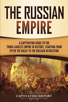 The Russian Empire: A Captivating Guide to the Third-Largest Empire in History, Starting from Peter the Great to the Russian Revolution (Exploring Russia's Past)