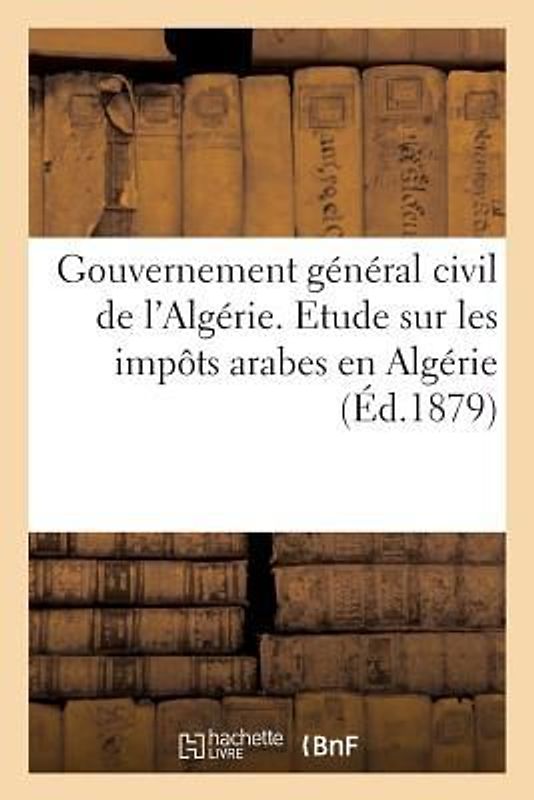 Gouvernement Général Civil de l'Algérie. Etude Sur Les Impots Arabes En Algérie