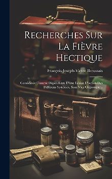 Recherches Sur La Fièvre Hectique: Considérée Comme Dépendante D'une Lésion D'action Des Différens Systêmes, Sans Vice Organique...