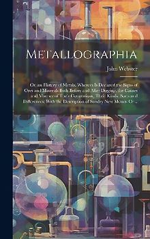 Metallographia: or, an History of Metals. Wherein is Declared the Signs of Ores and Minerals Both Before and After Digging, the Causes
