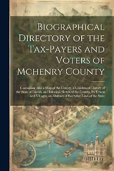 Biographical Directory of the Tax-Payers and Voters of Mchenry County: Containing Also a Map of the County, a Condensed History of the State of Illino