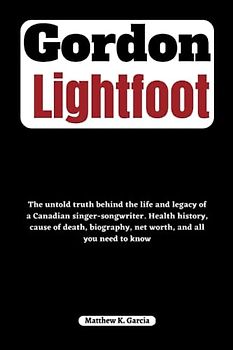 Gordon Lightfoot: The untold truth behind the life and legacy of a Canadian singer-songwriter. Health history, cause of death, biography, net worth, ... of the Great and Influential, Band 21)