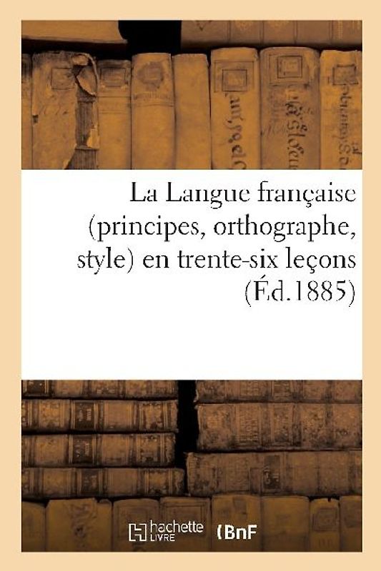 La Langue Française (Principes, Orthographe, Style) En Trente-Six Leçons, d'Après La Célèbre