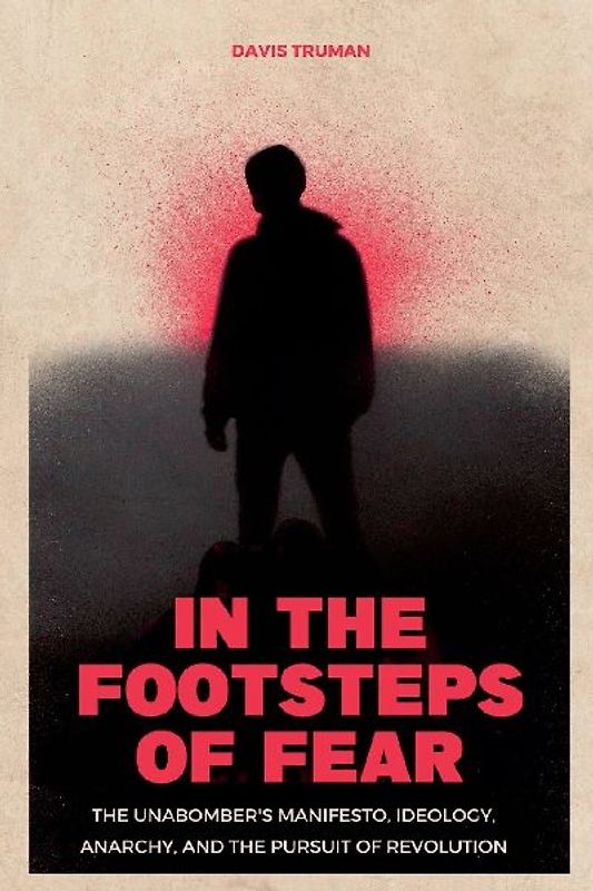 In the Footsteps of Fear The Unabomber's Manifesto, Ideology, Anarchy, And The Pursuit of Revolution