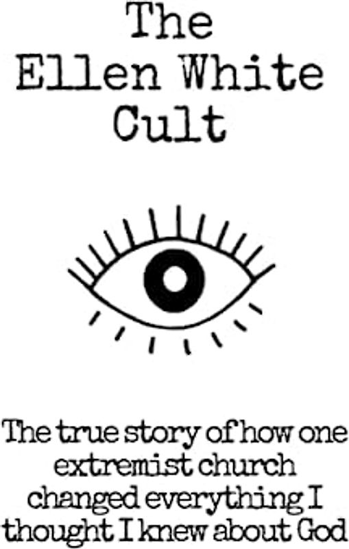 The Ellen White Cult: The True Story of How One Extremist Church Changed Everything I Thought I Knew About God