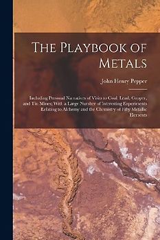 The Playbook of Metals: Including Personal Narratives of Visits to Coal, Lead, Copper, and Tin Mines; With a Large Number of Interesting Exper