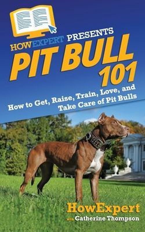 Pit Bull 101: How to Get, Raise, Train, Love, and Take Care of Pit Bulls