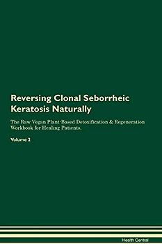 Reversing Clonal Seborrheic Keratosis Naturally The Raw Vegan Plant-Based Detoxification & Regeneration Workbook for Healing Patients. Volume 2