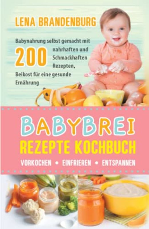 Babybrei Rezepte Kochbuch - Vorkochen, Einfrieren, Entspannen: Babynahrung selbst gemacht mit 200 nahrhaften und Schmackhaften Rezepten, Beikost für eine gesunde Ernährung