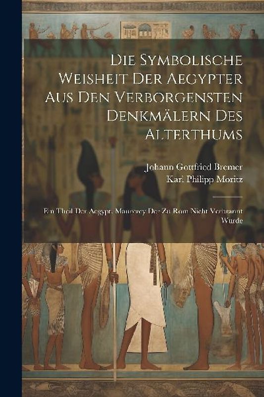 Die Symbolische Weisheit Der Aegypter Aus Den Verborgensten Denkmälern Des Alterthums: Ein Theil Der Aegypt. Maurerey Der Zu Rom Nicht Verbrannt Wurde
