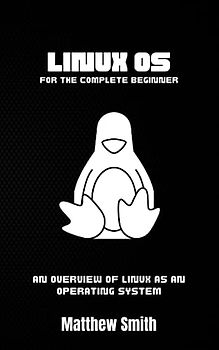 Linux OS for the Complete Beginner: An Overview of Linux as an Operating System (Information Technology for the Complete Beginner)