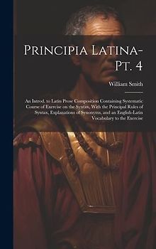 Principia Latina- Pt. 4: An Introd. to Latin Prose Composition Containing Systematic Course of Exercise on the Syntax, With the Principal Rules