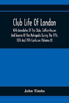 Club Life Of London, With Anecdotes Of The Clubs, Coffee-Houses And Taverns Of The Metropolis During The 17Th, 18Th And 19Th Centuries (Volume Ii)