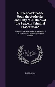A   Practical Treatise Upon the Authority and Duty of Justices of the Peace in Criminal Prosecutions: To Which Are Now Added Precedents of Declaration
