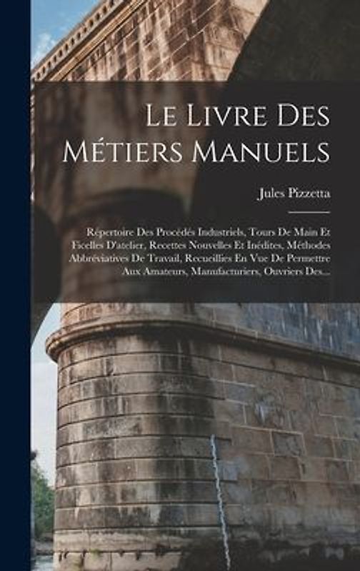 Le Livre Des Métiers Manuels: Répertoire Des Procédés Industriels, Tours De Main Et Ficelles D'atelier, Recettes Nouvelles Et Inédites, Méthodes Abb