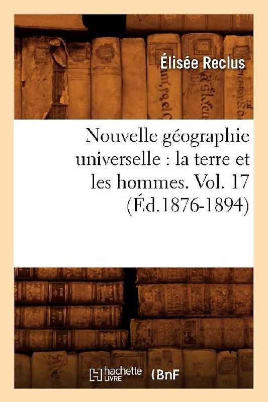 Nouvelle Géographie Universelle: La Terre Et Les Hommes. Vol. 17 (Éd.1876-1894)