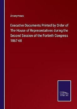 Executive Documents Printed by Order of The House of Representatives during the Second Session of the Fortieth Congress 1867-68