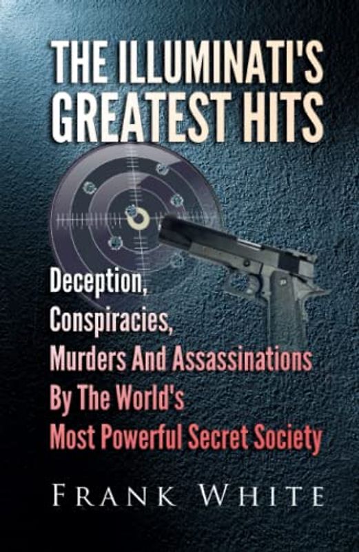 The Illuminati's Greatest Hits: Deception, Conspiracies, Murders And Assassinations By The World's Most Powerful Secret Society