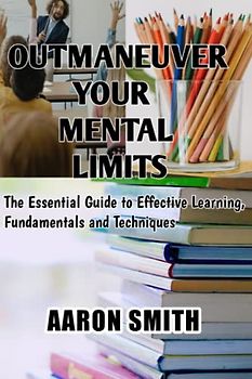 Outmaneuver Your Mental Limits: The Essential Guide to Effective Learning, Fundamentals and Techniques
